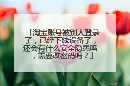 淘宝账号被别人登录了,已经下线设备了,还会有什么安全隐患吗,需要改密码吗?