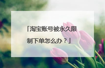 淘宝账号被永久限制下单怎么办?