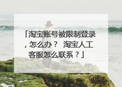 淘宝账号被限制登录,怎么办? 淘宝人工客服怎么联系?