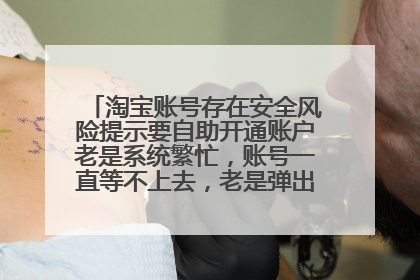 淘宝账号存在安全风险提示要自助开通账户老是系统繁忙,账号一直等不上去,老是弹出那个窗口怎么办?