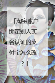 淘宝账户绑定别人实名认证的支付宝怎么改?