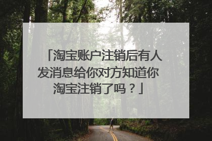 淘宝账户注销后有人发消息给你对方知道你淘宝注销了吗?
