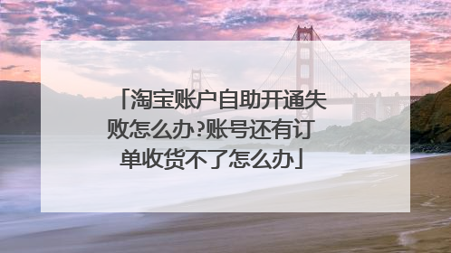 淘宝账户自助开通失败怎么办?账号还有订单收货不了怎么办