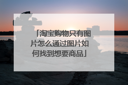 淘宝购物只有图片怎么通过图片如何找到想要商品