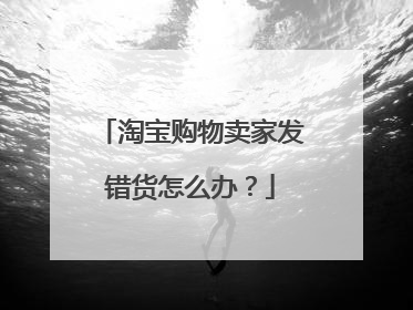 淘宝购物卖家发错货怎么办?