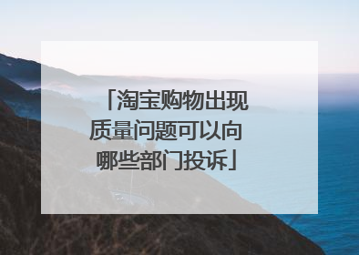 淘宝购物出现质量问题可以向哪些部门投诉