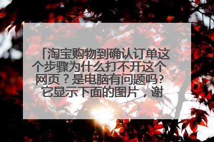 淘宝购物到确认订单这个步骤为什么打不开这个网页?是电脑有问题吗? 它显示下面的图片,谢谢朋友给解释下