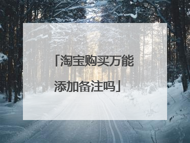 淘宝购买万能添加备注吗