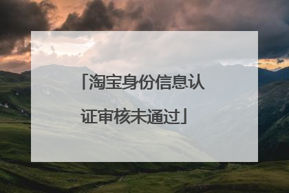 淘宝身份信息认证审核未通过