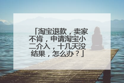 淘宝退款,卖家不肯,申请淘宝小二介入,十几天没结果,怎么办?