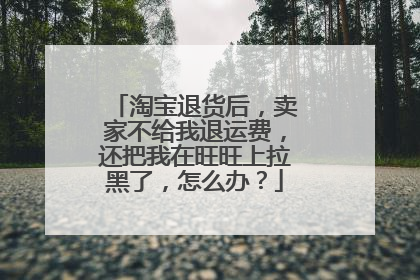 淘宝退货后,卖家不给我退运费,还把我在旺旺上拉黑了,怎么办?