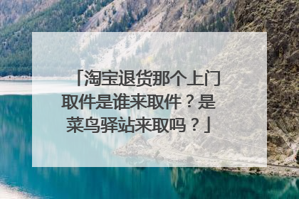淘宝退货那个上门取件是谁来取件?是菜鸟驿站来取吗?