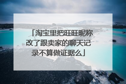 淘宝里把旺旺昵称改了跟卖家的聊天记录不算做证据么