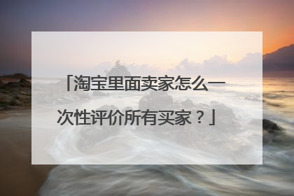 淘宝里面卖家怎么一次性评价所有买家?