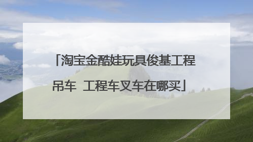 淘宝金酷娃玩具俊基工程吊车 工程车叉车在哪买