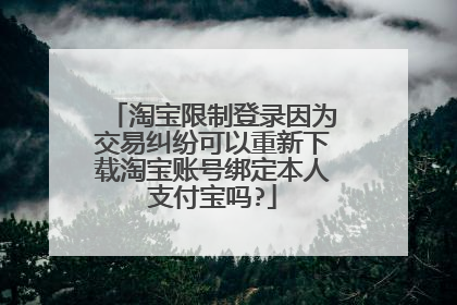 淘宝限制登录因为交易纠纷可以重新下载淘宝账号绑定本人支付宝吗?