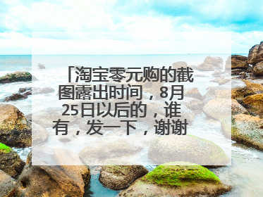 淘宝零元购的截图露出时间,8月25日以后的,谁有,发一下,谢谢!急用。
