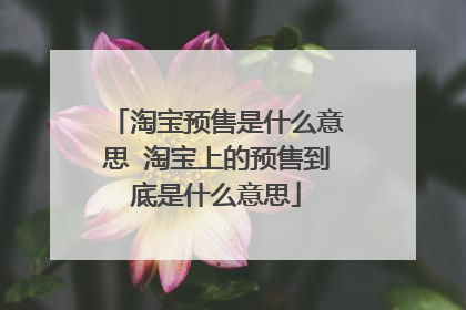 淘宝预售是什么意思 淘宝上的预售到底是什么意思