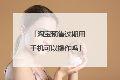 淘宝预售过期用手机可以操作吗