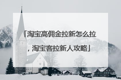 淘宝高佣金拉新怎么拉,淘宝客拉新人攻略