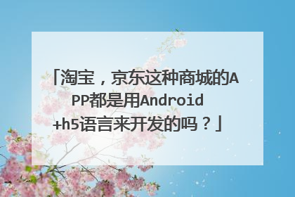 淘宝,京东这种商城的APP都是用Android+h5语言来开发的吗?