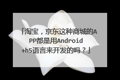 淘宝,京东这种商城的APP都是用Android+h5语言来开发的吗?