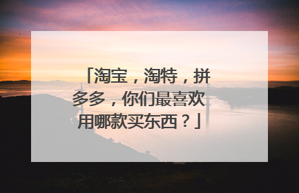 淘宝,淘特,拼多多,你们最喜欢用哪款买东西?