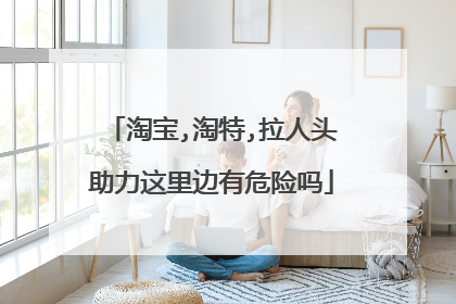 淘宝,淘特,拉人头助力这里边有危险吗