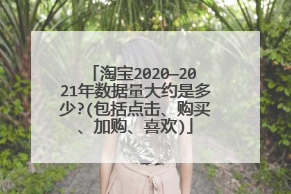 淘宝2020—2021年数据量大约是多少?(包括点击、购买、加购、喜欢)