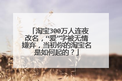 淘宝300万人连夜改名,“爱”字被无情嫌弃,当初你的淘宝名是如何起的?