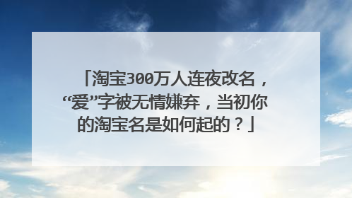 淘宝300万人连夜改名,“爱”字被无情嫌弃,当初你的淘宝名是如何起的?