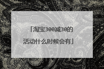 淘宝300减30的活动什么时候会有