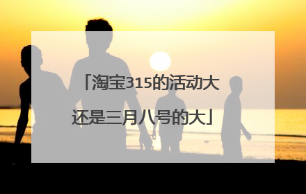 淘宝315的活动大还是三月八号的大