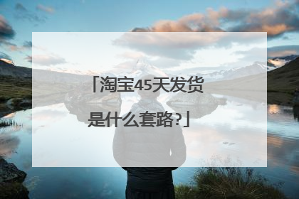 淘宝45天发货是什么套路?