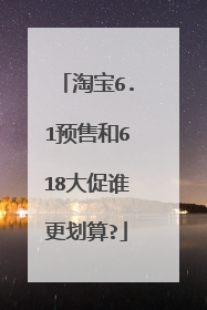 淘宝6.1预售和618大促谁更划算?