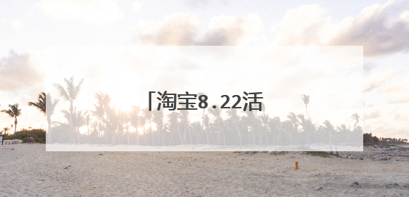 淘宝8.22活动什么时候结束
