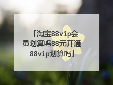 淘宝88vip会员划算吗88元开通88vip划算吗