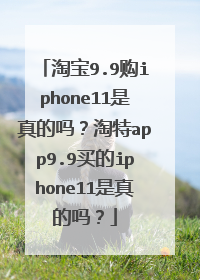 淘宝9.9购iphone11是真的吗?淘特app9.9买的iphone11是真的吗?