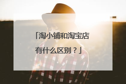 淘小铺和淘宝店有什么区别？
