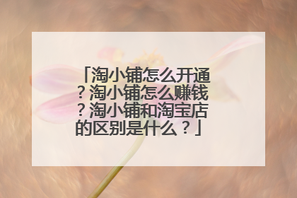 淘小铺怎么开通?淘小铺怎么赚钱?淘小铺和淘宝店的区别是什么?