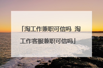 淘工作兼职可信吗 淘工作客服兼职可信吗