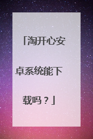 淘开心安卓系统能下载吗?