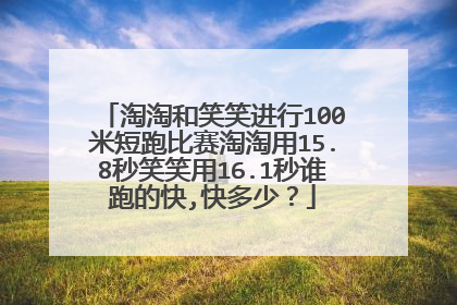 淘淘和笑笑进行100米短跑比赛淘淘用15.8秒笑笑用16.1秒谁跑的快,快多少?