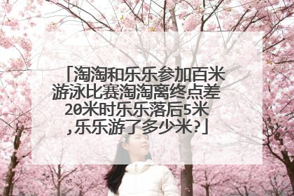淘淘和乐乐参加百米游泳比赛淘淘离终点差20米时乐乐落后5米,乐乐游了多少米?