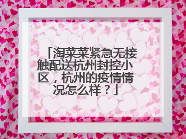 淘菜菜紧急无接触配送杭州封控小区,杭州的疫情情况怎么样?