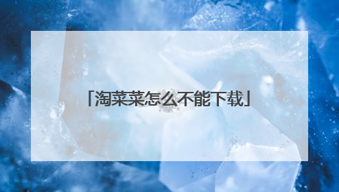 淘菜菜怎么不能下载