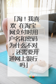 淘!我喜欢 在淘宝网支付时用户名和密码为什么不对,还需要开通网上银行吗