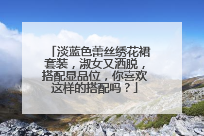 淡蓝色蕾丝绣花裙套装,淑女又洒脱,搭配显品位,你喜欢这样的搭配吗?