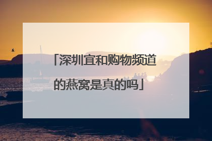 深圳宜和购物频道的燕窝是真的吗