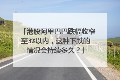 港股阿里巴巴跌幅收窄至3%以内，这种下跌的情况会持续多久？